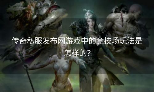 传奇私服发布网游戏中的竞技场玩法是怎样的？