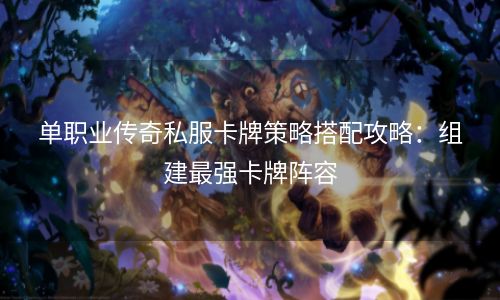 单职业传奇私服卡牌策略搭配攻略：组建最强卡牌阵容