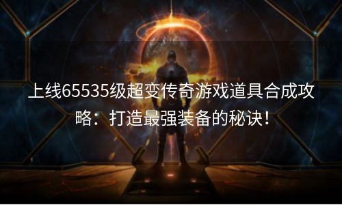 上线65535级超变传奇游戏道具合成攻略：打造最强装备的秘诀！