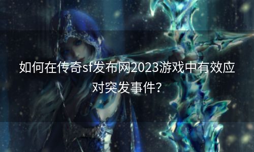 如何在传奇sf发布网2023游戏中有效应对突发事件？