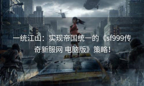 一统江山：实现帝国统一的《sf999传奇新服网 电脑版》策略！