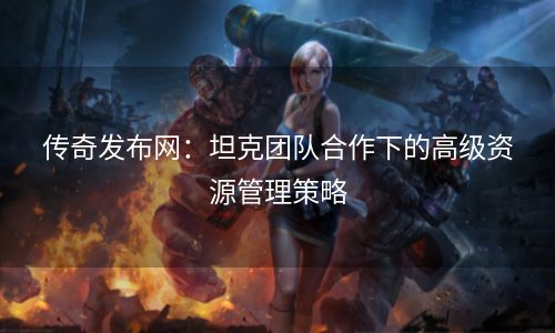 传奇发布网：坦克团队合作下的高级资源管理策略