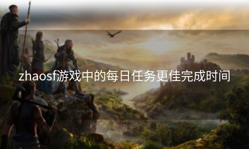 zhaosf游戏中的每日任务更佳完成时间