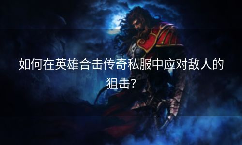 如何在英雄合击传奇私服中应对敌人的狙击？