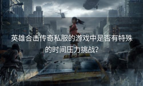 英雄合击传奇私服的游戏中是否有特殊的时间压力挑战？