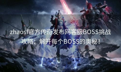 zhaosf官方传奇发布网客服BOSS挑战攻略：解开每个BOSS的奥秘！