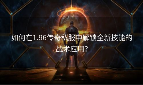 如何在1.96传奇私服中解锁全新技能的战术应用？