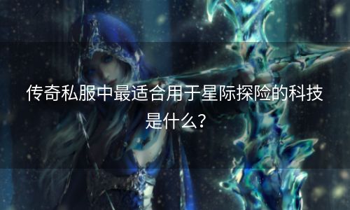 传奇私服中最适合用于星际探险的科技是什么？