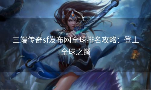 三端传奇sf发布网全球排名攻略：登上全球之巅