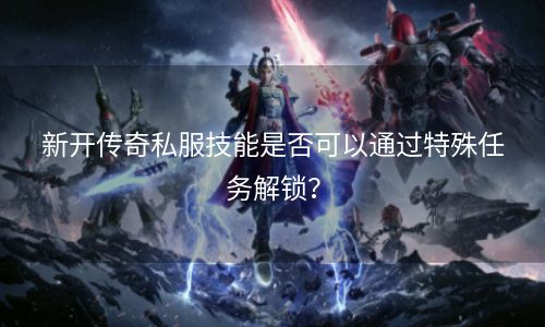 新开传奇私服技能是否可以通过特殊任务解锁？