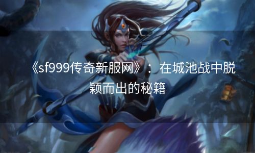 《sf999传奇新服网》：在城池战中脱颖而出的秘籍