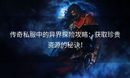 传奇私服中的异界探险攻略：获取珍贵资源的秘诀！