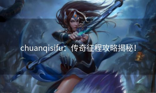 chuanqisifu：传奇征程攻略揭秘！