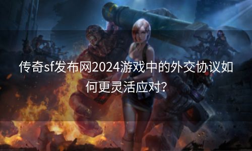 传奇sf发布网2024游戏中的外交协议如何更灵活应对？