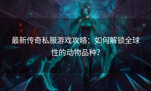 最新传奇私服游戏攻略：如何解锁全球性的动物品种？