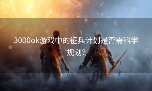 3000ok游戏中的征兵计划是否需科学规划？