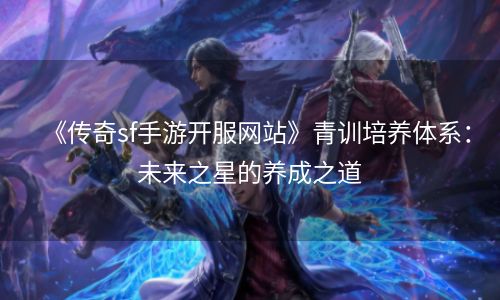 《传奇sf手游开服网站》青训培养体系：未来之星的养成之道