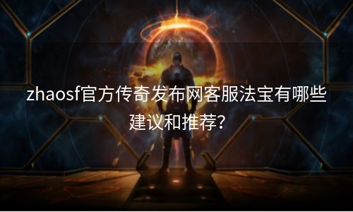 zhaosf官方传奇发布网客服法宝有哪些建议和推荐？