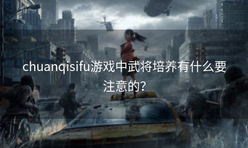 chuanqisifu游戏中武将培养有什么要注意的？