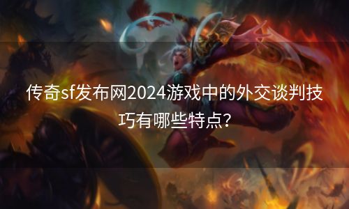 传奇sf发布网2024游戏中的外交谈判技巧有哪些特点？