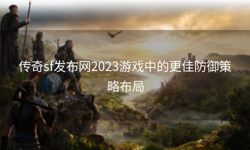 传奇sf发布网2023游戏中的更佳防御策略布局