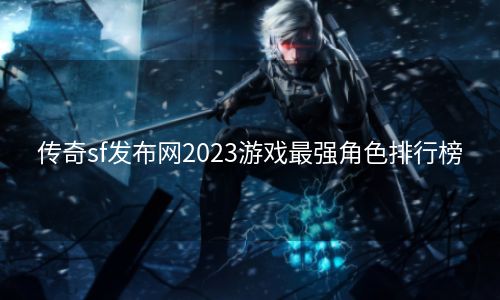 传奇sf发布网2023游戏最强角色排行榜