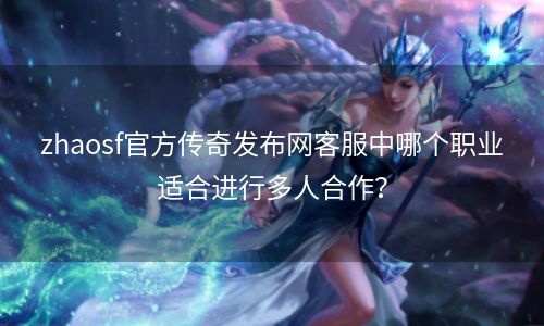 zhaosf官方传奇发布网客服中哪个职业适合进行多人合作？