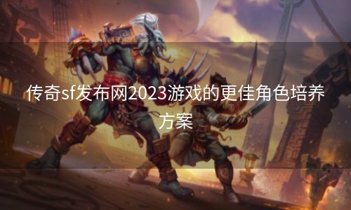 传奇sf发布网2023游戏的更佳角色培养方案