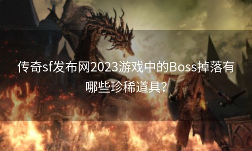 传奇sf发布网2023游戏中的Boss掉落有哪些珍稀道具？