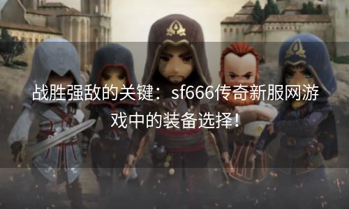 战胜强敌的关键：sf666传奇新服网游戏中的装备选择！