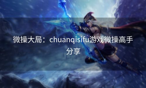 微操大局：chuanqisifu游戏微操高手分享