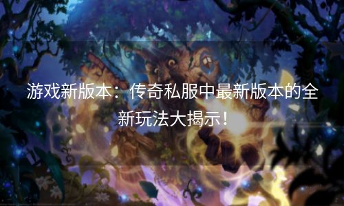 游戏新版本：传奇私服中最新版本的全新玩法大揭示！