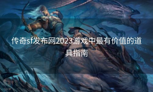 传奇sf发布网2023游戏中最有价值的道具指南