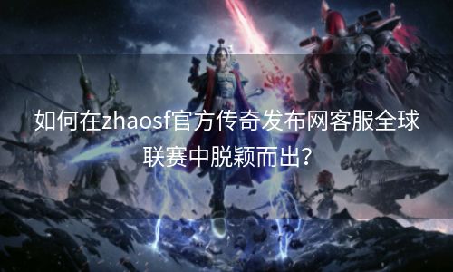 如何在zhaosf官方传奇发布网客服全球联赛中脱颖而出？