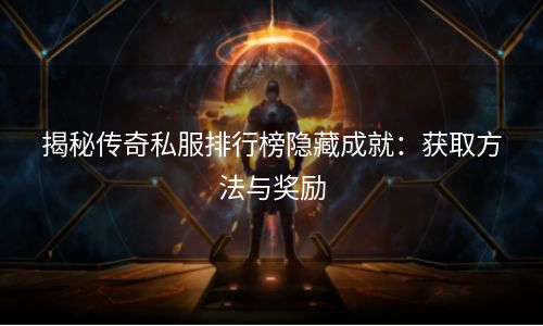 揭秘传奇私服排行榜隐藏成就：获取方法与奖励