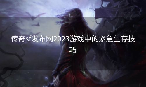 传奇sf发布网2023游戏中的紧急生存技巧