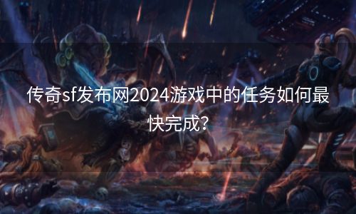 传奇sf发布网2024游戏中的任务如何最快完成？