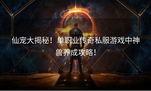 仙宠大揭秘！单职业传奇私服游戏中神兽养成攻略！