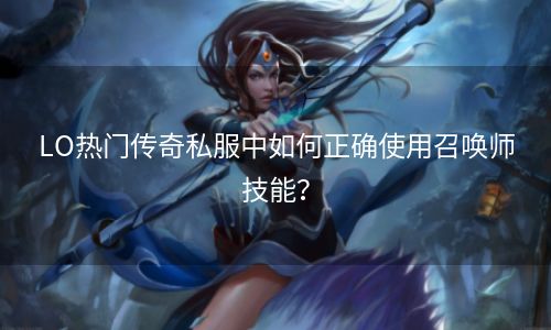 LO热门传奇私服中如何正确使用召唤师技能？