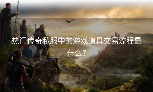 热门传奇私服中的游戏道具交易流程是什么？