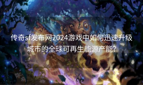 传奇sf发布网2024游戏中如何迅速升级城市的全球可再生能源产能？