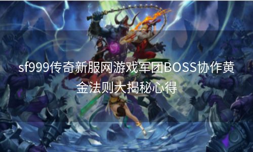 sf999传奇新服网游戏军团BOSS协作黄金法则大揭秘心得