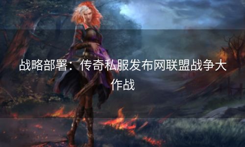 战略部署：传奇私服发布网联盟战争大作战