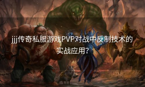 jjj传奇私服游戏PVP对战中反制技术的实战应用？