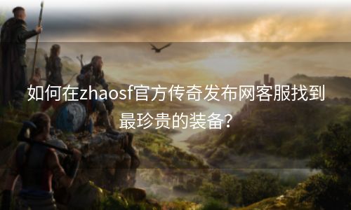 如何在zhaosf官方传奇发布网客服找到最珍贵的装备？