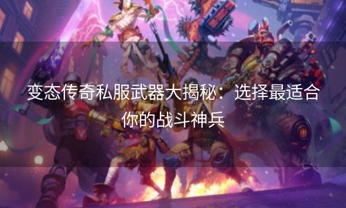 变态传奇私服武器大揭秘：选择最适合你的战斗神兵