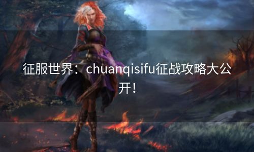 征服世界：chuanqisifu征战攻略大公开！