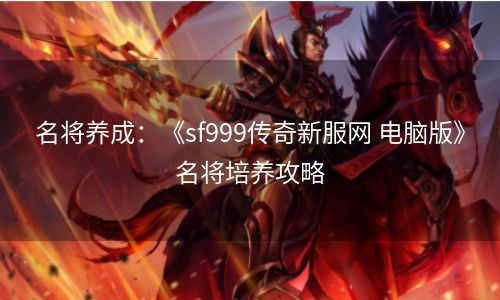 名将养成：《sf999传奇新服网 电脑版》名将培养攻略