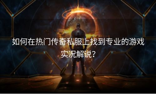 如何在热门传奇私服上找到专业的游戏实况解说？