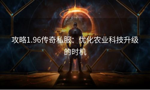 攻略1.96传奇私服：优化农业科技升级的时机